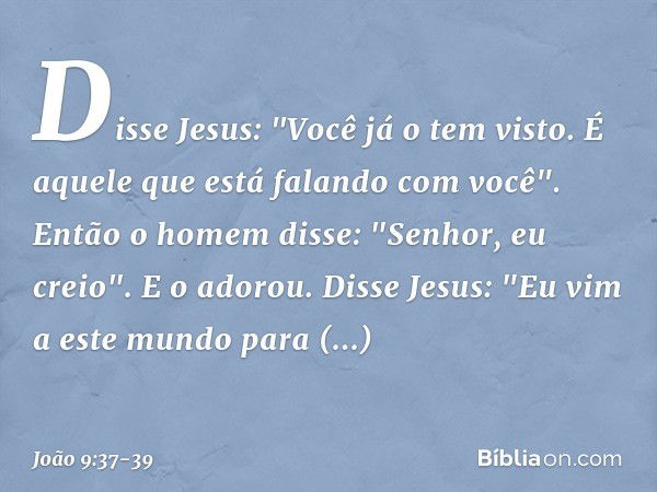 Disse Jesus: "Você já o tem visto. É aquele que está falando com você". Então o homem disse: "Senhor, eu creio". E o adorou. Disse Jesus: "Eu vim a este mundo p