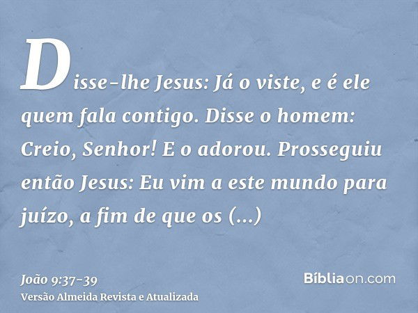 Disse-lhe Jesus: Já o viste, e é ele quem fala contigo.Disse o homem: Creio, Senhor! E o adorou.Prosseguiu então Jesus: Eu vim a este mundo para juízo, a fim de