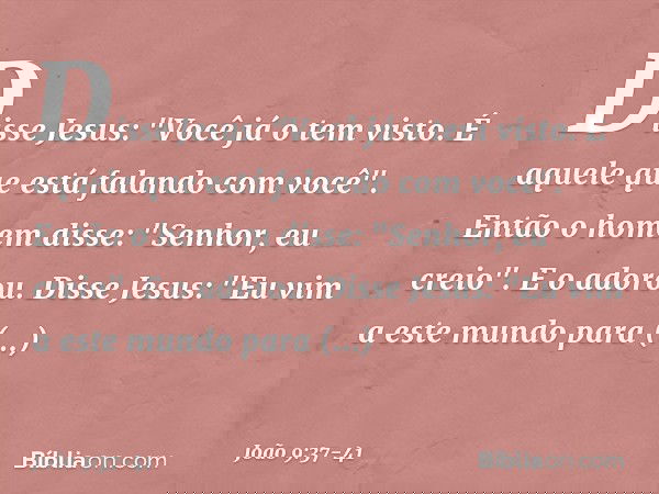 Disse Jesus: "Você já o tem visto. É aquele que está falando com você". Então o homem disse: "Senhor, eu creio". E o adorou. Disse Jesus: "Eu vim a este mundo p