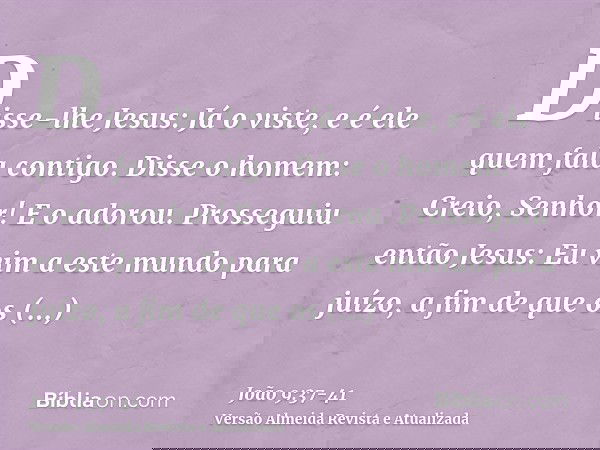 Disse-lhe Jesus: Já o viste, e é ele quem fala contigo.Disse o homem: Creio, Senhor! E o adorou.Prosseguiu então Jesus: Eu vim a este mundo para juízo, a fim de