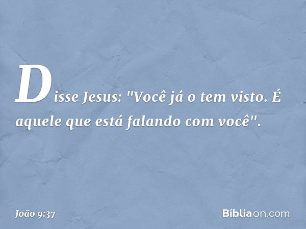 Disse Jesus: "Você já o tem visto. É aquele que está falando com você". -- João 9:37