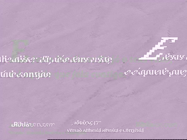 E Jesus lhe disse: Tu já o tens visto, e é aquele que fala contigo.