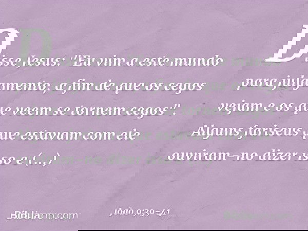 Disse Jesus: "Eu vim a este mundo para julgamento, a fim de que os cegos vejam e os que veem se tornem cegos". Alguns fariseus que estavam com ele ouviram-no di