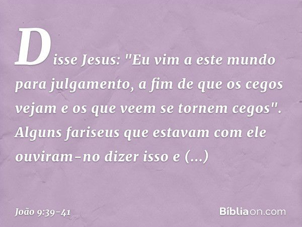 Disse Jesus: "Eu vim a este mundo para julgamento, a fim de que os cegos vejam e os que veem se tornem cegos". Alguns fariseus que estavam com ele ouviram-no di