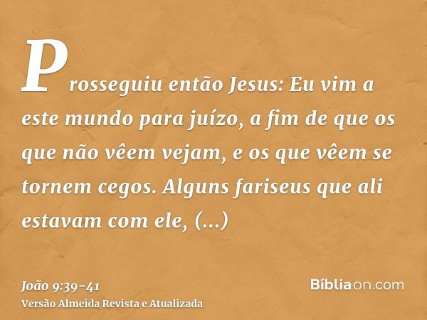 Prosseguiu então Jesus: Eu vim a este mundo para juízo, a fim de que os que não vêem vejam, e os que vêem se tornem cegos.Alguns fariseus que ali estavam com el