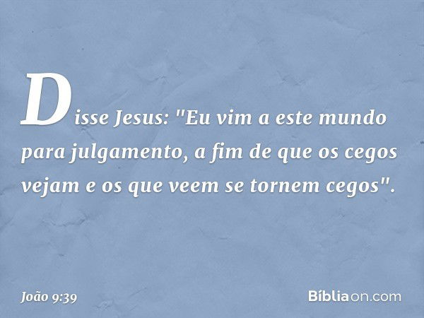 Disse Jesus: "Eu vim a este mundo para julgamento, a fim de que os cegos vejam e os que veem se tornem cegos". -- João 9:39