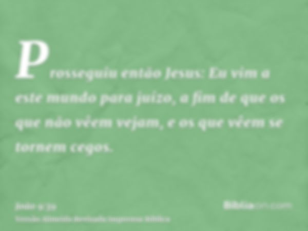 Prosseguiu então Jesus: Eu vim a este mundo para juízo, a fim de que os que não vêem vejam, e os que vêem se tornem cegos.