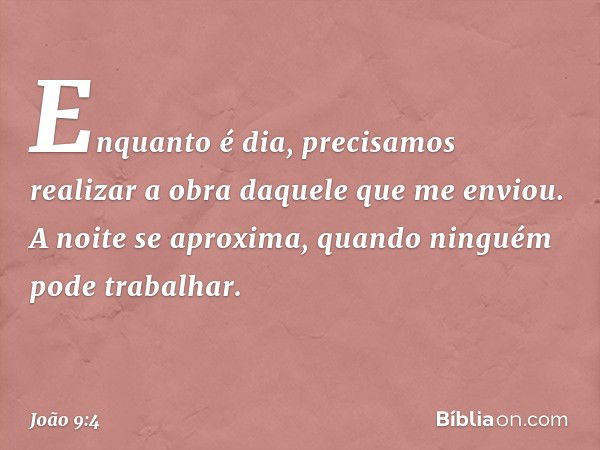 Enquanto é dia, precisamos realizar a obra daquele que me enviou. A noite se aproxima, quando ninguém pode trabalhar. -- João 9:4