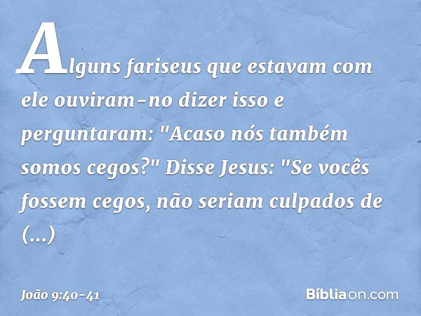 Alguns fariseus que estavam com ele ouviram-no dizer isso e perguntaram: "Acaso nós também somos cegos?" Disse Jesus: "Se vocês fossem cegos, não seriam culpado