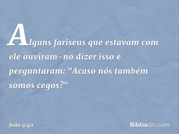 Alguns fariseus que estavam com ele ouviram-no dizer isso e perguntaram: "Acaso nós também somos cegos?" -- João 9:40