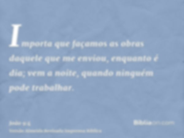 Importa que façamos as obras daquele que me enviou, enquanto é dia; vem a noite, quando ninguém pode trabalhar.