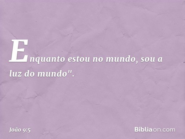 Enquanto estou no mundo, sou a luz do mundo". -- João 9:5