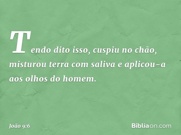 Tendo dito isso, cuspiu no chão, misturou terra com saliva e aplicou-a aos olhos do homem. -- João 9:6