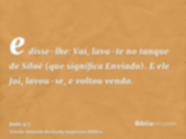 e disse-lhe: Vai, lava-te no tanque de Siloé (que significa Enviado). E ele foi, lavou-se, e voltou vendo.