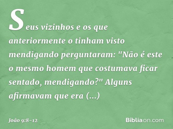 Seus vizinhos e os que anteriormente o tinham visto mendigando perguntaram: "Não é este o mesmo homem que costumava ficar sentado, mendigando?" Alguns afirmavam