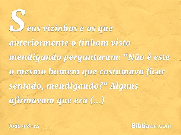 Seus vizinhos e os que anteriormente o tinham visto mendigando perguntaram: "Não é este o mesmo homem que costumava ficar sentado, mendigando?" Alguns afirmavam