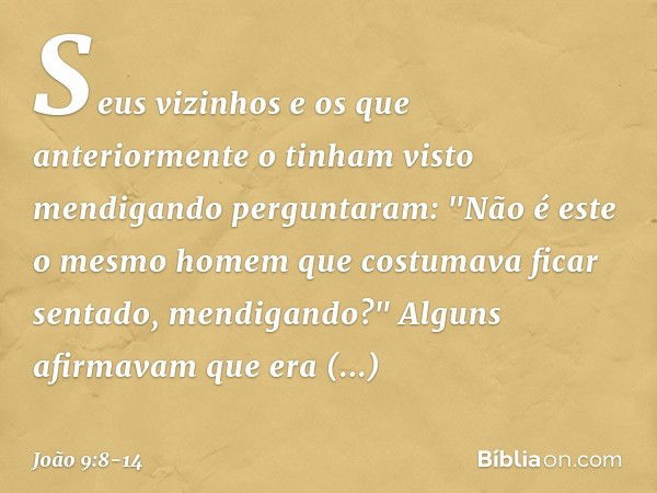 Seus vizinhos e os que anteriormente o tinham visto mendigando perguntaram: "Não é este o mesmo homem que costumava ficar sentado, mendigando?" Alguns afirmavam