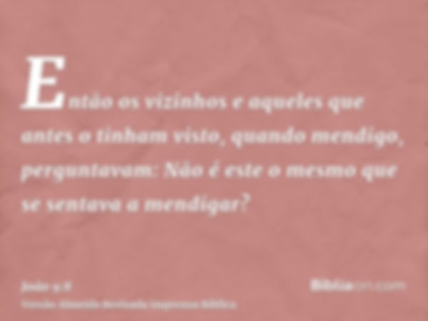 Então os vizinhos e aqueles que antes o tinham visto, quando mendigo, perguntavam: Não é este o mesmo que se sentava a mendigar?