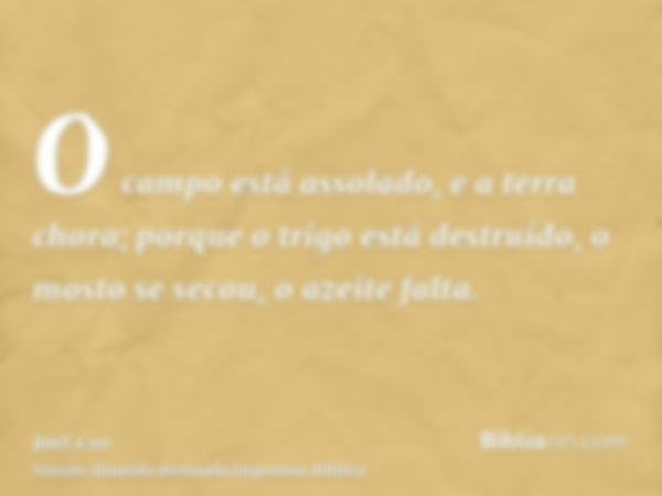 O campo está assolado, e a terra chora; porque o trigo está destruído, o mosto se secou, o azeite falta.