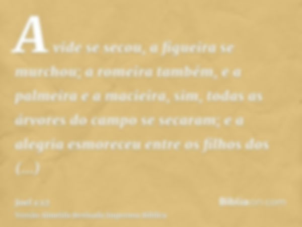 A vide se secou, a figueira se murchou; a romeira também, e a palmeira e a macieira, sim, todas as árvores do campo se secaram; e a alegria esmoreceu entre os f