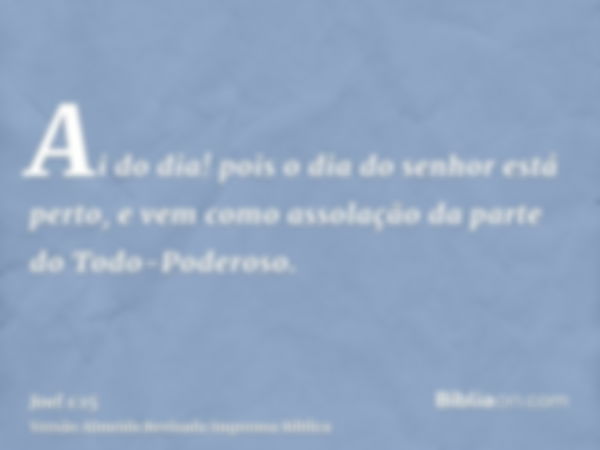 Ai do dia! pois o dia do senhor está perto, e vem como assolação da parte do Todo-Poderoso.