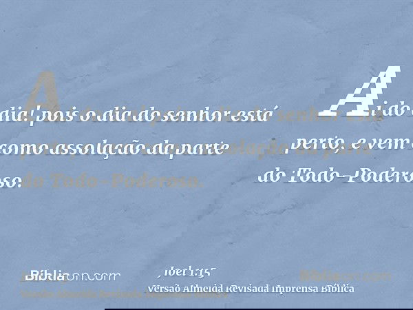 Ai do dia! pois o dia do senhor está perto, e vem como assolação da parte do Todo-Poderoso.