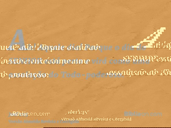 Ah! Aquele dia! Porque o dia do SENHOR está perto e virá como uma assolação do Todo-poderoso.