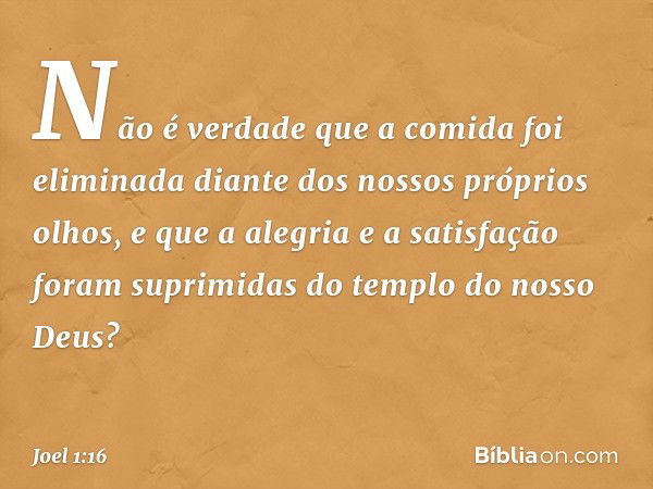 Não é verdade que a comida
foi eliminada
diante dos nossos próprios olhos,
e que a alegria e a satisfação
foram suprimidas
do templo do nosso Deus? -- Joel 1:16