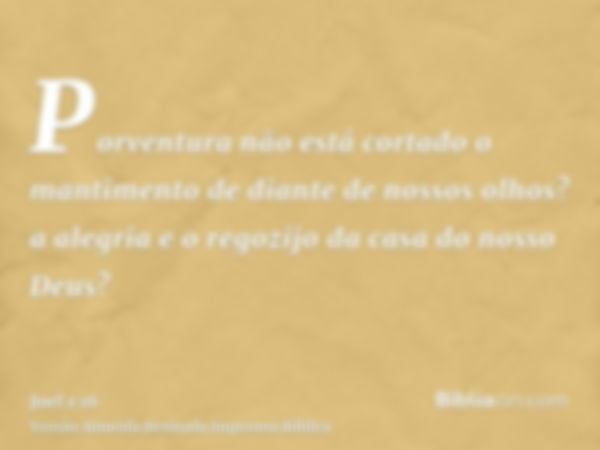 Porventura não está cortado o mantimento de diante de nossos olhos? a alegria e o regozijo da casa do nosso Deus?