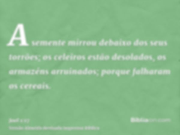 A semente mirrou debaixo dos seus torrões; os celeiros estão desolados, os armazéns arruinados; porque falharam os cereais.