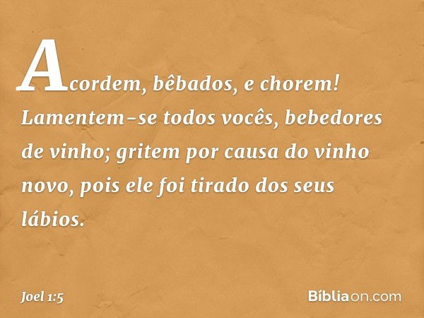 "Acordem, bêbados, e chorem!
Lamentem-se todos vocês,
bebedores de vinho;
gritem por causa do vinho novo,
pois ele foi tirado dos seus lábios. -- Joel 1:5