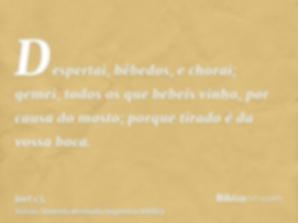 Despertai, bêbedos, e chorai; gemei, todos os que bebeis vinho, por causa do mosto; porque tirado é da vossa boca.