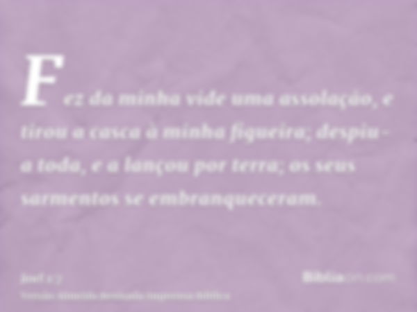 Fez da minha vide uma assolação, e tirou a casca à minha figueira; despiu-a toda, e a lançou por terra; os seus sarmentos se embranqueceram.