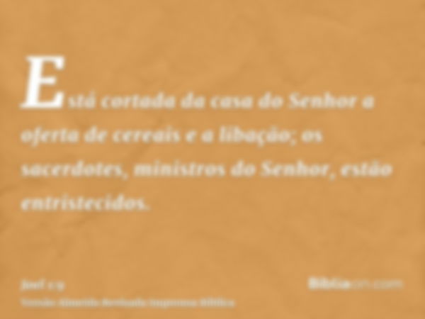 Está cortada da casa do Senhor a oferta de cereais e a libação; os sacerdotes, ministros do Senhor, estão entristecidos.