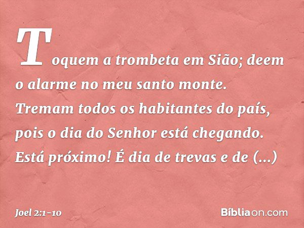 Toquem a trombeta em Sião;
deem o alarme no meu santo monte.
Tremam todos os habitantes do país,
pois o dia do Senhor está chegando.
Está próximo! É dia de trev