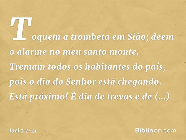 Toquem a trombeta em Sião;
deem o alarme no meu santo monte.
Tremam todos os habitantes do país,
pois o dia do Senhor está chegando.
Está próximo! É dia de trev