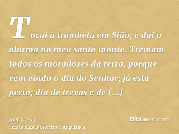 Tocai a trombeta em Sião, e dai o alarma no meu santo monte. Tremam todos os moradores da terra, porque vem vindo o dia do Senhor; já está perto;dia de trevas e