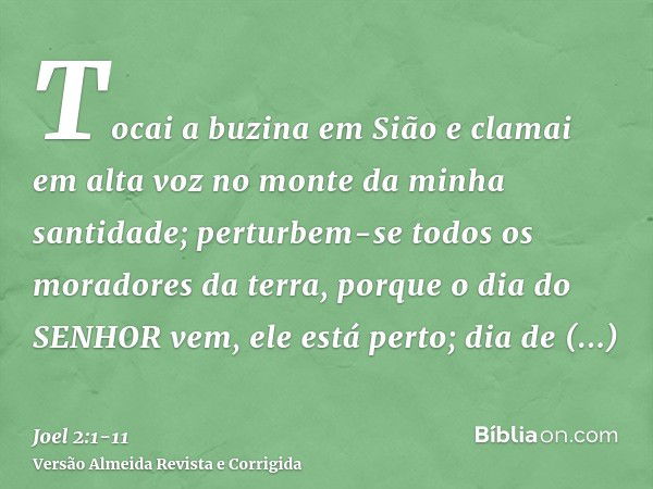 Tocai a buzina em Sião e clamai em alta voz no monte da minha santidade; perturbem-se todos os moradores da terra, porque o dia do SENHOR vem, ele está perto;di