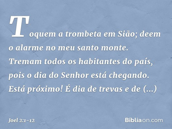 Toquem a trombeta em Sião;
deem o alarme no meu santo monte.
Tremam todos os habitantes do país,
pois o dia do Senhor está chegando.
Está próximo! É dia de trev