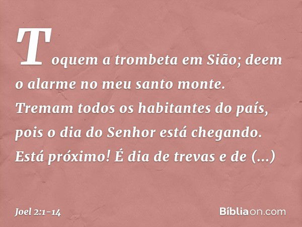 Toquem a trombeta em Sião;
deem o alarme no meu santo monte.
Tremam todos os habitantes do país,
pois o dia do Senhor está chegando.
Está próximo! É dia de trev