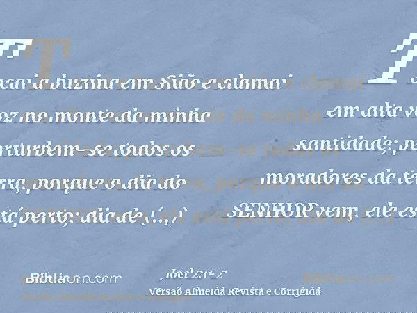 Tocai a buzina em Sião e clamai em alta voz no monte da minha santidade; perturbem-se todos os moradores da terra, porque o dia do SENHOR vem, ele está perto;di