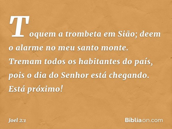 Toquem a trombeta em Sião;
deem o alarme no meu santo monte.
Tremam todos os habitantes do país,
pois o dia do Senhor está chegando.
Está próximo! -- Joel 2:1