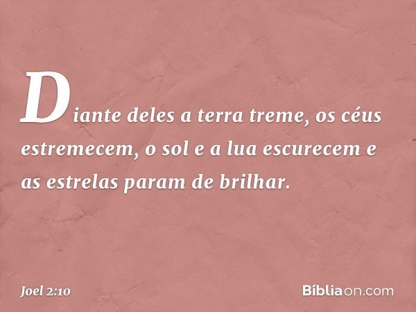 Diante deles a terra treme,
os céus estremecem,
o sol e a lua escurecem
e as estrelas param de brilhar. -- Joel 2:10