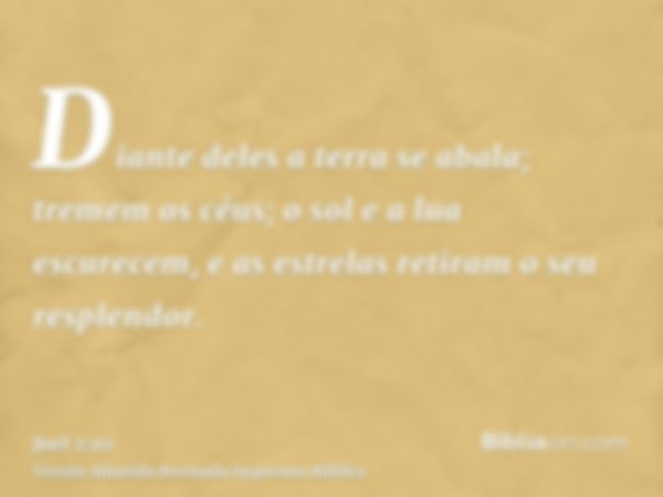 Diante deles a terra se abala; tremem os céus; o sol e a lua escurecem, e as estrelas retiram o seu resplendor.