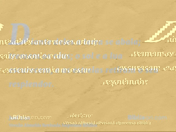 Diante deles a terra se abala; tremem os céus; o sol e a lua escurecem, e as estrelas retiram o seu resplendor.