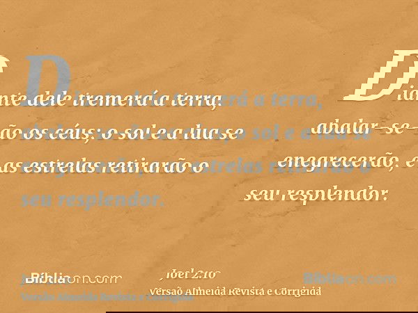 Diante dele tremerá a terra, abalar-se-ão os céus; o sol e a lua se enegrecerão, e as estrelas retirarão o seu resplendor.