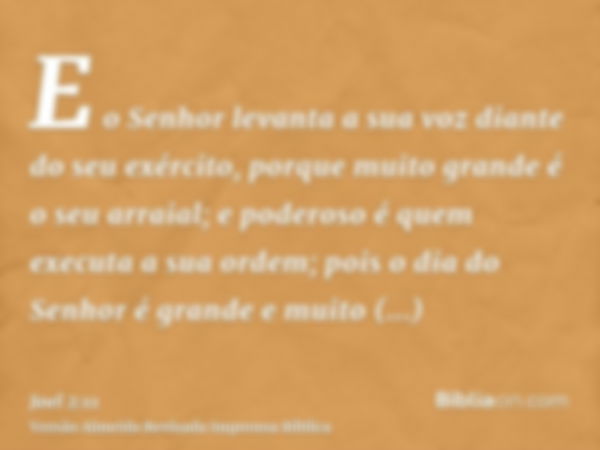 E o Senhor levanta a sua voz diante do seu exército, porque muito grande é o seu arraial; e poderoso é quem executa a sua ordem; pois o dia do Senhor é grande e