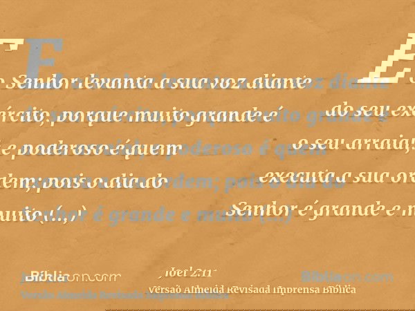 E o Senhor levanta a sua voz diante do seu exército, porque muito grande é o seu arraial; e poderoso é quem executa a sua ordem; pois o dia do Senhor é grande e