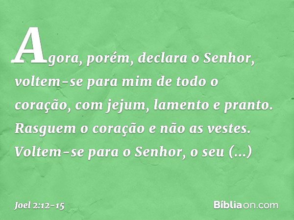 "Agora, porém", declara o Senhor,
"voltem-se para mim
de todo o coração,
com jejum, lamento e pranto." Rasguem o coração e não as vestes.
Voltem-se para o Senho