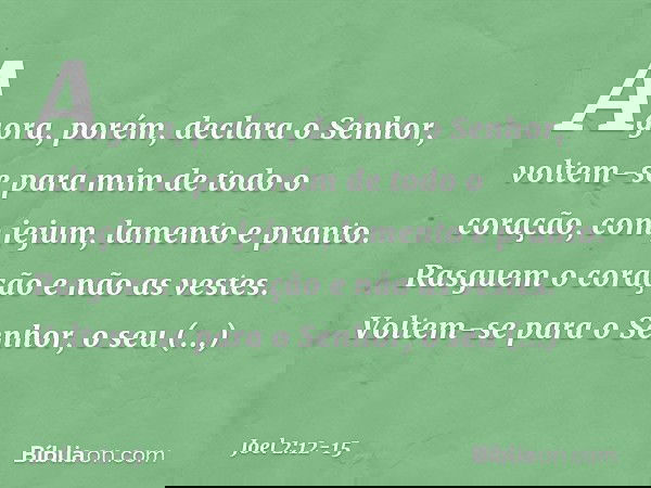 "Agora, porém", declara o Senhor,
"voltem-se para mim
de todo o coração,
com jejum, lamento e pranto." Rasguem o coração e não as vestes.
Voltem-se para o Senho